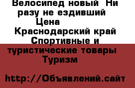 Велосипед новый. Ни разу не ездивший › Цена ­ 9 000 - Краснодарский край Спортивные и туристические товары » Туризм   